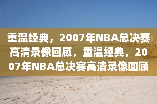 重温经典，2007年NBA总决赛高清录像回顾，重温经典，2007年NBA总决赛高清录像回顾