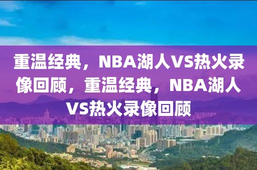 重温经典，NBA湖人VS热火录像回顾，重温经典，NBA湖人VS热火录像回顾