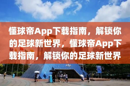 懂球帝App下载指南，解锁你的足球新世界，懂球帝App下载指南，解锁你的足球新世界