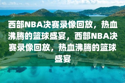 西部NBA决赛录像回放，热血沸腾的篮球盛宴，西部NBA决赛录像回放，热血沸腾的篮球盛宴