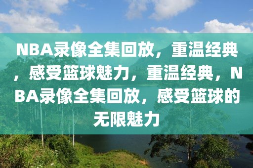 NBA录像全集回放，重温经典，感受篮球魅力，重温经典，NBA录像全集回放，感受篮球的无限魅力