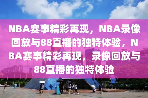 NBA赛事精彩再现，NBA录像回放与88直播的独特体验，NBA赛事精彩再现，录像回放与88直播的独特体验