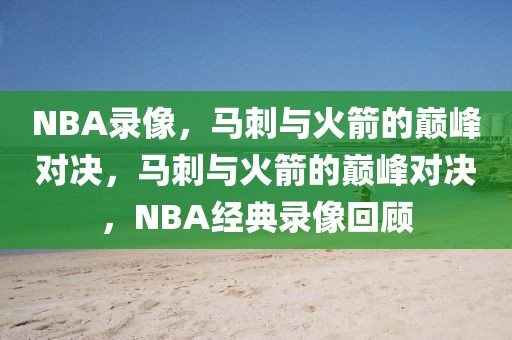 NBA录像，马刺与火箭的巅峰对决，马刺与火箭的巅峰对决，NBA经典录像回顾