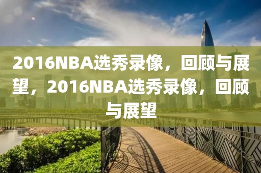 2016NBA选秀录像，回顾与展望，2016NBA选秀录像，回顾与展望