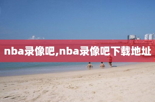 nba录像吧,nba录像吧下载地址