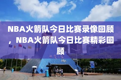 NBA火箭队今日比赛录像回顾，NBA火箭队今日比赛精彩回顾