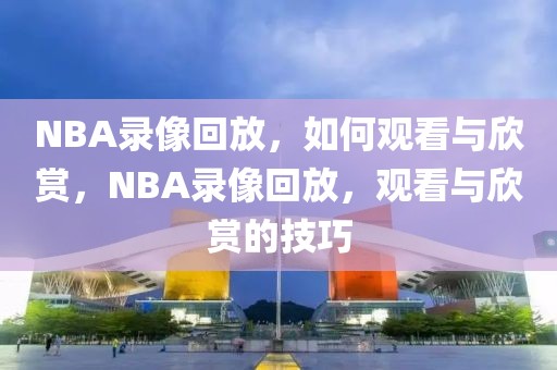 NBA录像回放，如何观看与欣赏，NBA录像回放，观看与欣赏的技巧