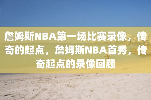 詹姆斯NBA第一场比赛录像，传奇的起点，詹姆斯NBA首秀，传奇起点的录像回顾