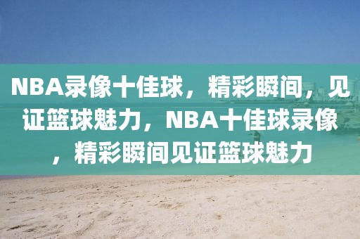 NBA录像十佳球，精彩瞬间，见证篮球魅力，NBA十佳球录像，精彩瞬间见证篮球魅力