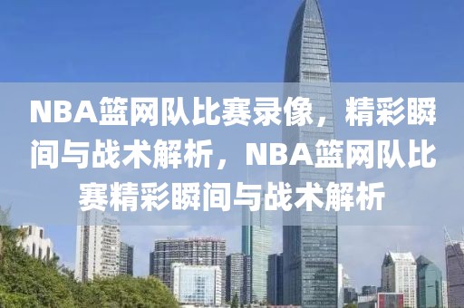 NBA篮网队比赛录像，精彩瞬间与战术解析，NBA篮网队比赛精彩瞬间与战术解析