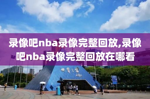 录像吧nba录像完整回放,录像吧nba录像完整回放在哪看