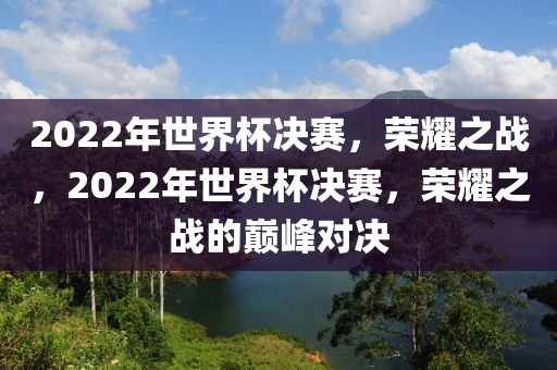 2022年世界杯决赛，荣耀之战，2022年世界杯决赛，荣耀之战的巅峰对决