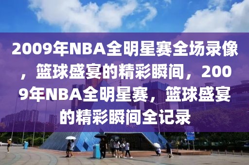 2009年NBA全明星赛全场录像，篮球盛宴的精彩瞬间，2009年NBA全明星赛，篮球盛宴的精彩瞬间全记录