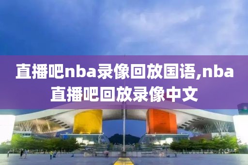 直播吧nba录像回放国语,nba直播吧回放录像中文