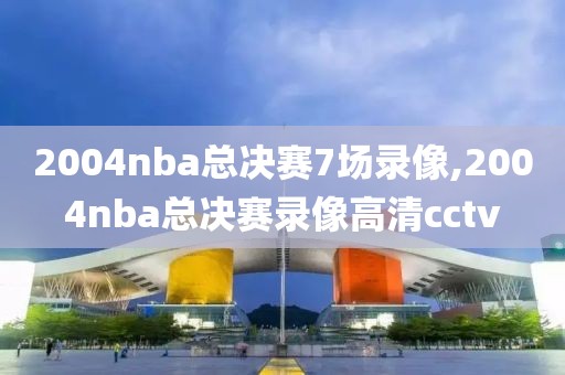 2004nba总决赛7场录像,2004nba总决赛录像高清cctv