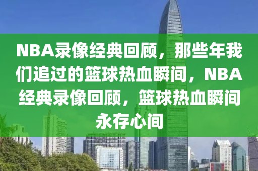 NBA录像经典回顾，那些年我们追过的篮球热血瞬间，NBA经典录像回顾，篮球热血瞬间永存心间