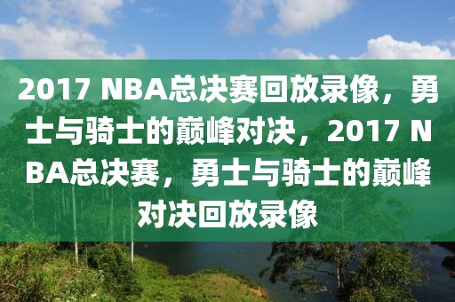 2017 NBA总决赛回放录像，勇士与骑士的巅峰对决，2017 NBA总决赛，勇士与骑士的巅峰对决回放录像