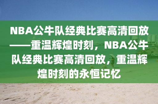 NBA公牛队经典比赛高清回放——重温辉煌时刻，NBA公牛队经典比赛高清回放，重温辉煌时刻的永恒记忆