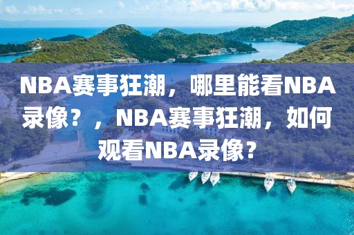 NBA赛事狂潮，哪里能看NBA录像？，NBA赛事狂潮，如何观看NBA录像？