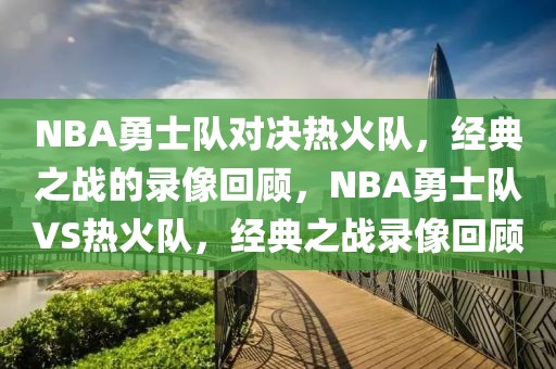 NBA勇士队对决热火队，经典之战的录像回顾，NBA勇士队VS热火队，经典之战录像回顾