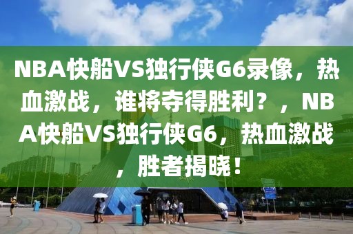 NBA快船VS独行侠G6录像，热血激战，谁将夺得胜利？，NBA快船VS独行侠G6，热血激战，胜者揭晓！