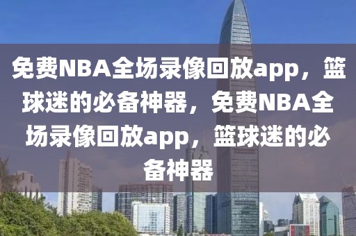 免费NBA全场录像回放app，篮球迷的必备神器，免费NBA全场录像回放app，篮球迷的必备神器