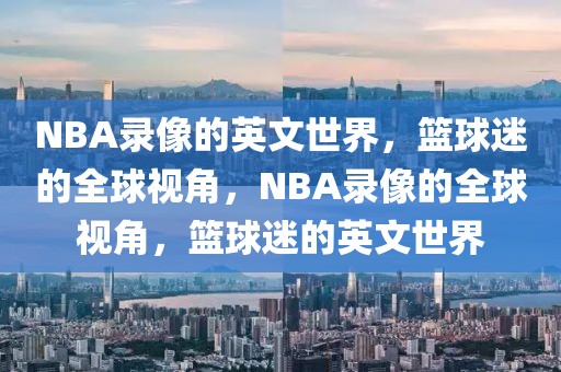 NBA录像的英文世界，篮球迷的全球视角，NBA录像的全球视角，篮球迷的英文世界