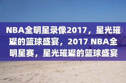 NBA全明星录像2017，星光璀璨的篮球盛宴，2017 NBA全明星赛，星光璀璨的篮球盛宴