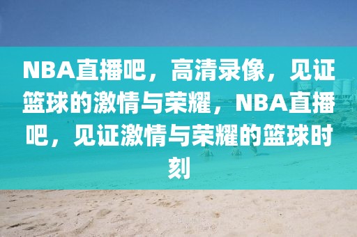 NBA直播吧，高清录像，见证篮球的激情与荣耀，NBA直播吧，见证激情与荣耀的篮球时刻