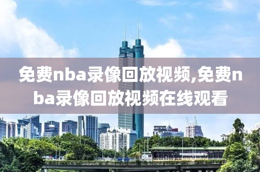 免费nba录像回放视频,免费nba录像回放视频在线观看