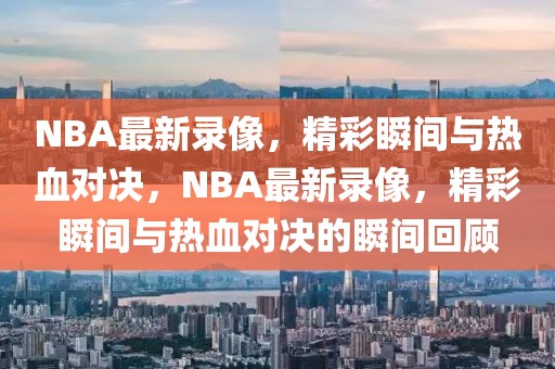 NBA最新录像，精彩瞬间与热血对决，NBA最新录像，精彩瞬间与热血对决的瞬间回顾