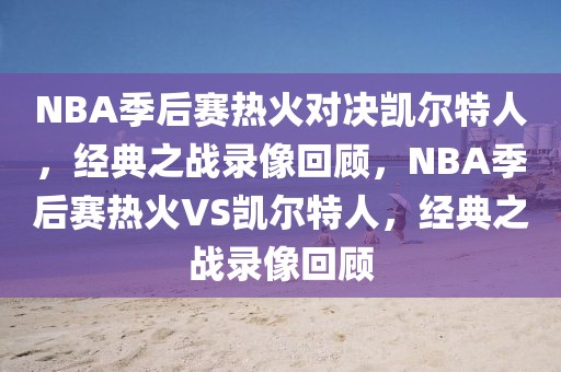 NBA季后赛热火对决凯尔特人，经典之战录像回顾，NBA季后赛热火VS凯尔特人，经典之战录像回顾