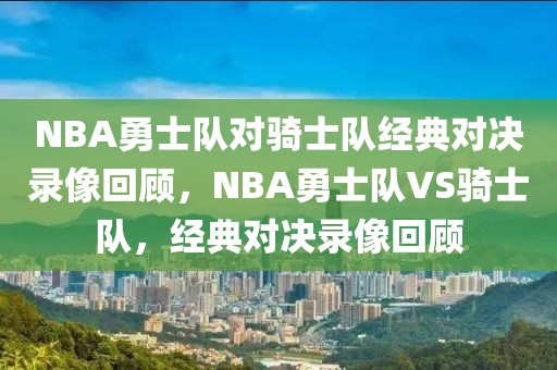 NBA勇士队对骑士队经典对决录像回顾，NBA勇士队VS骑士队，经典对决录像回顾