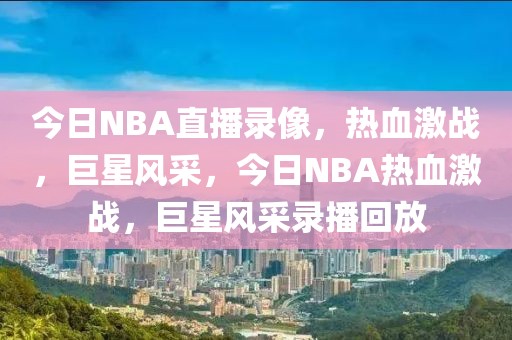 今日NBA直播录像，热血激战，巨星风采，今日NBA热血激战，巨星风采录播回放