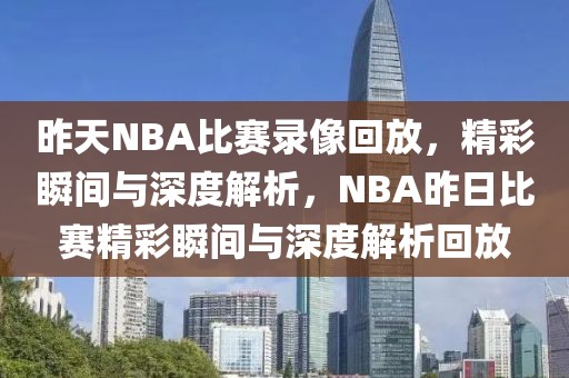 昨天NBA比赛录像回放，精彩瞬间与深度解析，NBA昨日比赛精彩瞬间与深度解析回放