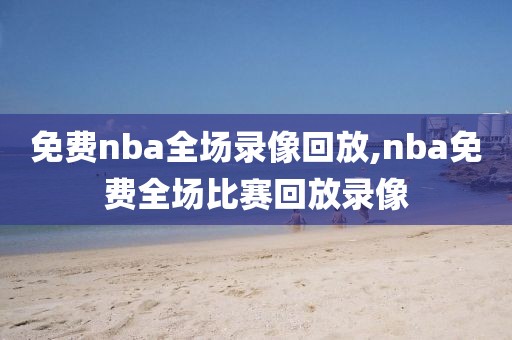 免费nba全场录像回放,nba免费全场比赛回放录像