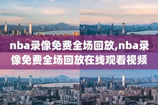 nba录像免费全场回放,nba录像免费全场回放在线观看视频