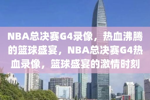 NBA总决赛G4录像，热血沸腾的篮球盛宴，NBA总决赛G4热血录像，篮球盛宴的激情时刻