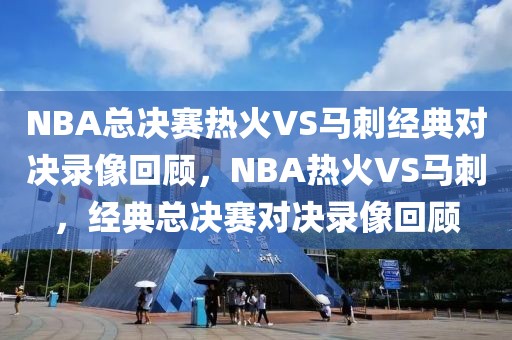 NBA总决赛热火VS马刺经典对决录像回顾，NBA热火VS马刺，经典总决赛对决录像回顾