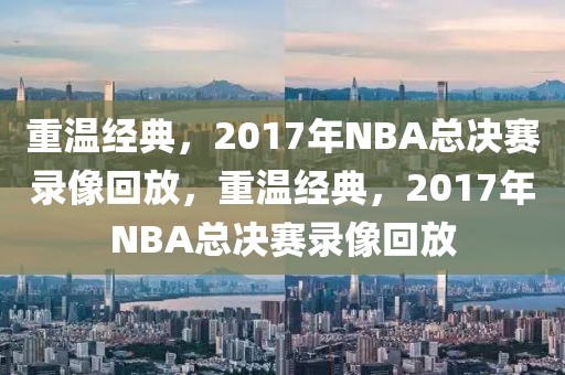 重温经典，2017年NBA总决赛录像回放，重温经典，2017年NBA总决赛录像回放