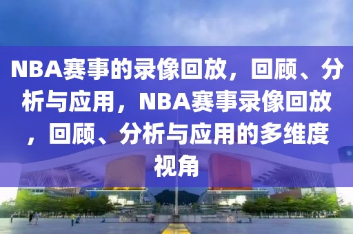 NBA赛事的录像回放，回顾、分析与应用，NBA赛事录像回放，回顾、分析与应用的多维度视角