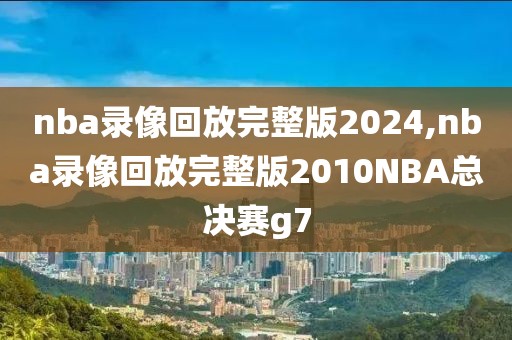 nba录像回放完整版2024,nba录像回放完整版2010NBA总决赛g7