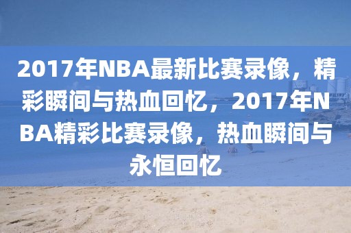 2017年NBA最新比赛录像，精彩瞬间与热血回忆，2017年NBA精彩比赛录像，热血瞬间与永恒回忆