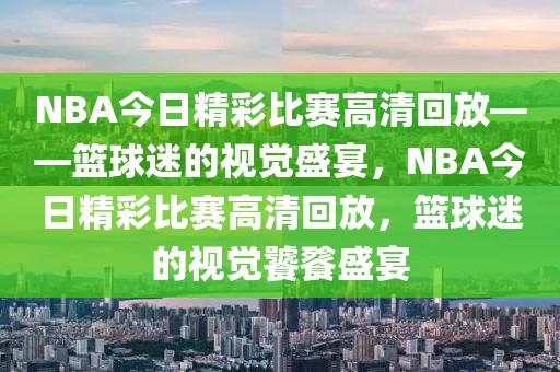 NBA今日精彩比赛高清回放——篮球迷的视觉盛宴，NBA今日精彩比赛高清回放，篮球迷的视觉饕餮盛宴