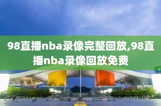 98直播nba录像完整回放,98直播nba录像回放免费