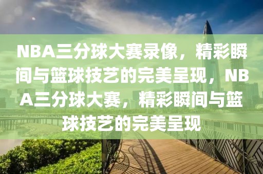 NBA三分球大赛录像，精彩瞬间与篮球技艺的完美呈现，NBA三分球大赛，精彩瞬间与篮球技艺的完美呈现