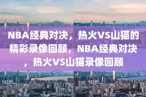 NBA经典对决，热火VS山猫的精彩录像回顾，NBA经典对决，热火VS山猫录像回顾