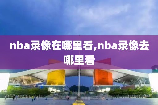 nba录像在哪里看,nba录像去哪里看