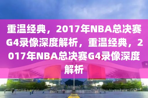 重温经典，2017年NBA总决赛G4录像深度解析，重温经典，2017年NBA总决赛G4录像深度解析