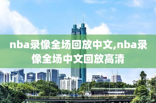 nba录像全场回放中文,nba录像全场中文回放高清